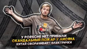 У Porsche нет прибыли | Скандальный пожар у Лисяна | Китай сворачивает электрички