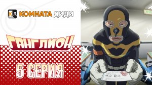 Ганглион / Ganglion - 5  серия [КОМНАТА ДИДИ]