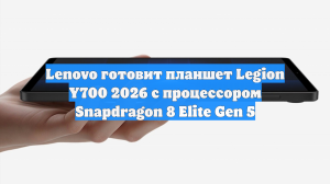 Lenovo готовит планшет Legion Y700 2026 с процессором Snapdragon 8 Elite Gen 5