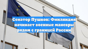 Сенатор Пушков: Финляндия начинает военные маневры рядом с границей России