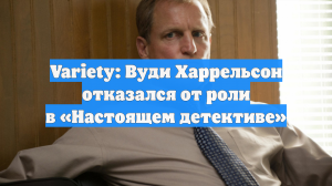 Variety: Вуди Харрельсон отказался от роли в «Настоящем детективе»