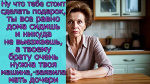 Ну что тебе стоит сделать подарок, а твоему брату очень нужна твоя машина,- заявила мать дочери