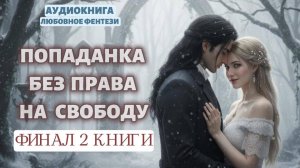 ПОПАДАНКА БЕЗ ПРАВА НА СВОБОДУ ФИНАЛ 2 КНИГИ| ЛЮБОВНЫЙ РОМАН | АУДИОКНИГА |ФЕНТЕЗИ