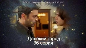 Реальные впечатления от 36 серии турецкого сериала "Далёкий город"