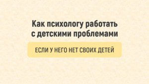 Как психологу работать с детскими проблемами, если у него нет своих детей?