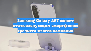 Samsung Galaxy A57 может стать следующим смартфоном среднего класса компании