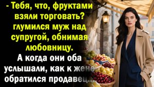 - Тебя фрктами взяли торговать? - надсмехался муж над женой, обнимая любовницу. А когда услышал как
