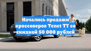 Начались продажи кроссоверов Tenet T7 со скидкой 50 000 рублей