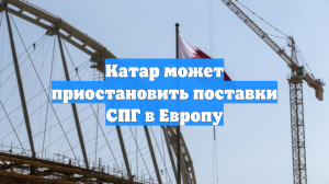 Катар может приостановить поставки СПГ в Европу