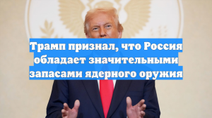 Трамп признал, что Россия обладает значительными запасами ядерного оружия