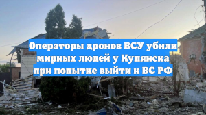 Операторы дронов ВСУ убили мирных людей у Купянска при попытке выйти к ВС РФ