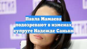 Павла Мамаева подозревают в изменах супруге Надежде Санько