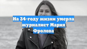На 34-году жизни умерла журналист Мария Фролова