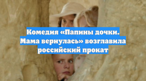 Комедия «Папины дочки. Мама вернулась» возглавила российский прокат