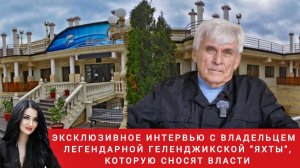 Эксклюзивное интервью с владельцем легендарной  "Яхты", которую сносят с Геленджике