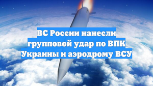 ВС России нанесли групповой удар по ВПК Украины и аэродрому ВСУ
