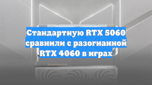 Стандартную RTX 5060 сравнили с разогнанной RTX 4060 в играх