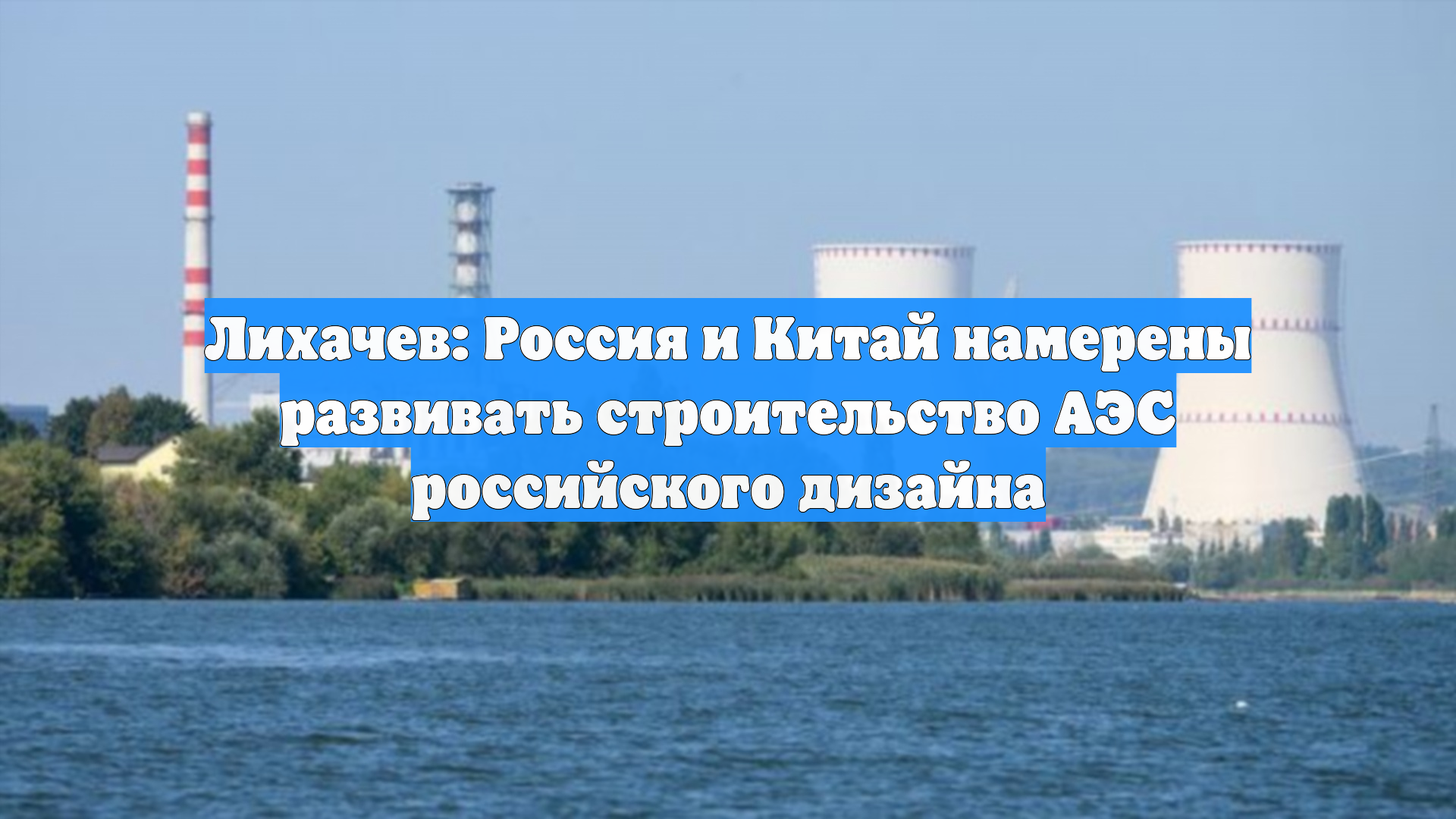 Лихачев: Россия и Китай намерены развивать строительство АЭС российского дизайна
