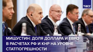 Мишустин заявил, что доля доллара и евро в расчетах РФ и КНР на уровне статпогрешности