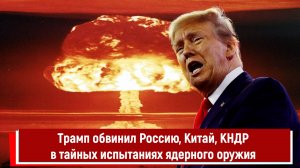 Трамп обвинил Россию, Китай, КНДР в тайных испытаниях ядерного оружия