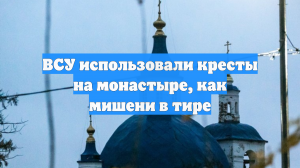 ВСУ использовали кресты на монастыре, как мишени в тире