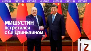 Премьер-министр России Михаил Мишустин встретился с председателем КНР Си Цзиньпином