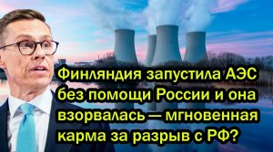 Финляндия запустила АЭС без помощи России и она взорвалась — мгновенная карма за разрыв с РФ?