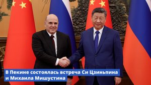 В Пекине состоялась встреча Си Цзиньпина и Михаила Мишустина