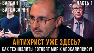 АНТИХРИСТ уже здесь? Как ТЕХНОЭЛИТЫ готовят мир к АПОКАЛИПСИСУ! | Вардан Багдасарян | Часть 1