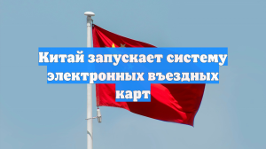 Китай запускает систему электронных въездных карт