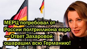 МЕРЦ потребовал от России полтриллиона евро — Ответ Захаровой ошарашил всю Германию!