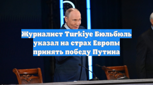 Журналист Turkiye Бюльбюль указал на страх Европы принять победу Путина
