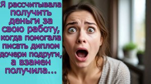 Я рассчитывала получить деньги за свою работу,когда помогала писать диплом дочери подруги   получила