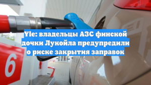 Yle: владельцы АЗС финской дочки Лукойла предупредили о риске закрытия заправок