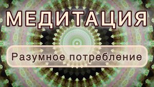 Разумное потребление. Трансформационная МЕДИТАЦИЯ. Высокие вибрации.