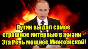 Путин выдал самое страшное интервью в жизни - Эта Речь мощнее Мюнхенской!