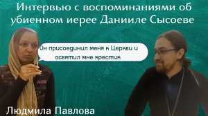 Интервью с Людмилой Павловой с воспоминаниями об убиенном иерее Данииле Сысоеве