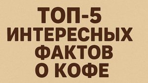 5 ТОП ИНТЕРЕСНЫХ ФАКТОВ О КОФЕ