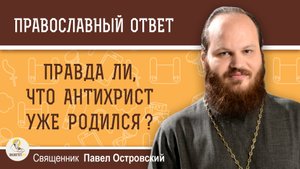 ПРАВДА ЛИ, ЧТО АНТИХРИСТ УЖЕ РОДИЛСЯ ?  Священник Павел Островский