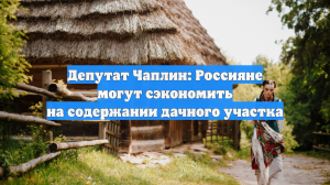 Депутат Чаплин: Россияне могут сэкономить на содержании дачного участка