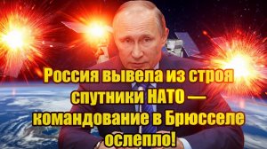 Россия вывела из строя спутники НАТО  командование в Брюсселе ослепло!