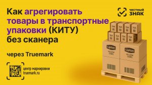 Многоуровневая агрегация в Честном ЗНАКе без сканера — как просто формировать КИТУ через Truemark