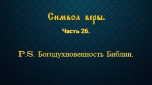 Символ веры. Часть 26. P.S. Богодухнове́нность Библии.