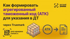 Как формировать агрегированный таможенный код (АТК) в Честном ЗНАКе через Truemark