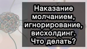 Наказание молчанием, игнорирование, висхолдинг. Тихий ад в отношениях. Что делать?