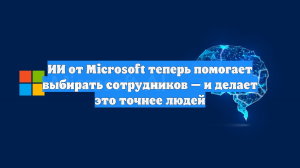 ИИ от Microsoft теперь помогает выбирать сотрудников — и делает это точнее людей
