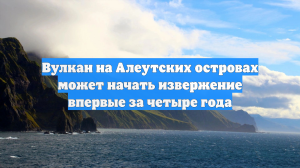 Вулкан на Алеутских островах может начать извержение впервые за четыре года