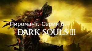 Dark souls 3. Пиромант. Серия 6.