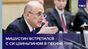 Мишустин встретился  с Си Цзиньпином в Пекине