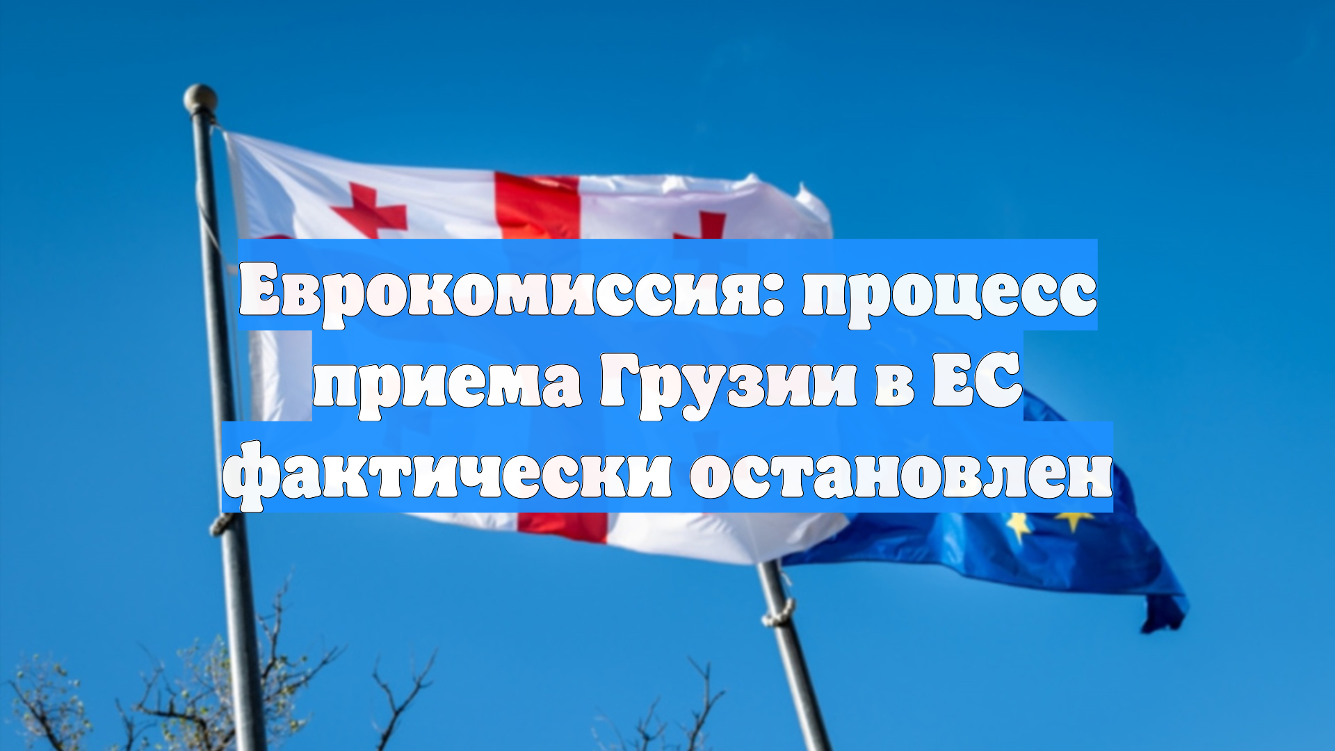 Еврокомиссия: процесс приема Грузии в ЕС фактически остановлен